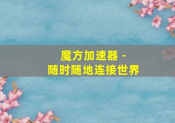 魔方加速器 - 随时随地连接世界